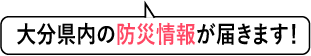 大分県の防災情報が届きます届きます！